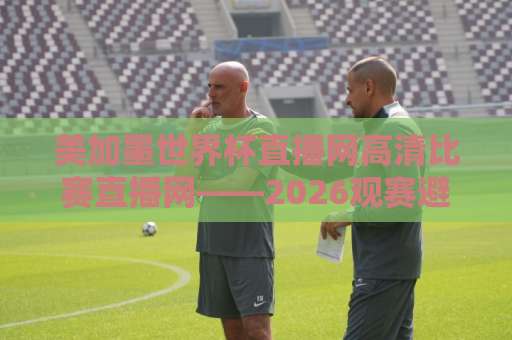 美加墨世界杯直播网高清比赛直播网——2026观赛避坑指南:高清直播到底怎么选?