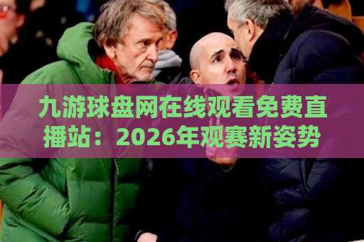九游球盘网在线观看免费直播站：2026年观赛新姿势，老球迷都悄悄在用