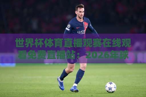 世界杯体育直播观赛在线观看免费直播站：2026年球迷观赛避坑指南与实用选择