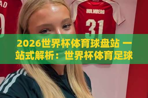 2026世界杯体育球盘站 一站式解析：世界杯体育足球买球网与亚洲足球网首页（核心指南）