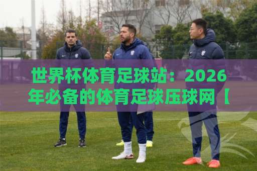 世界杯体育足球站：2026年必备的体育足球压球网【SB沙巴足球网】全攻略