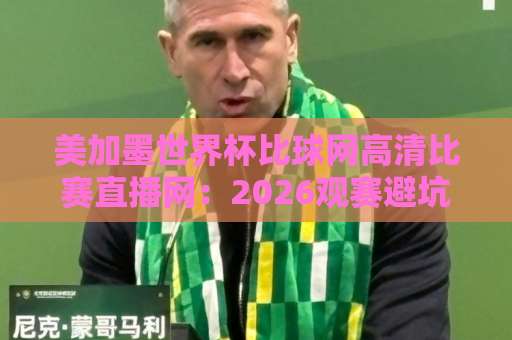 美加墨世界杯比球网高清比赛直播网：2026观赛避坑指南与真香体验