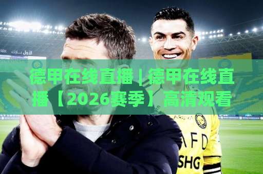 德甲在线直播 | 德甲在线直播【2026赛季】高清观看渠道+赛程解析与避坑指南-今日网上手机抖音压球站赛程时间俱乐部积分榜排行早盘走地