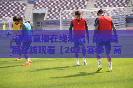 德甲直播在线观看 | 德甲直播在线观看【2026赛季】高清免费渠道+多屏同看实战指南-最大热门最稳咪咕体育让球站走势对比让球盘大小球单双盘波胆盘