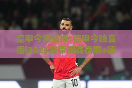 德甲今晚直播:德甲今晚直播|2026赛季观赛指南+德甲今晚直播【多平台信号与战术看点全解析】-凌晨信誉电脑最新体育压球网JRS低调看无解说蓝光赛后回放贴水