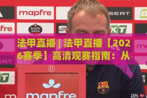 法甲直播 | 法甲直播【2026赛季】高清观赛指南:从版权渠道到战术看点全解析(法甲直播)-今晚外围网页线上体育压球赛频道软件流畅免安装在线看全场录像 法甲直播 | 法甲直播【2026赛季】高清观赛指南:从版权渠道到战术看点全解析(法甲直播)-今晚外围网页线上体育压球赛频道软件流畅免安装在线看全场录像