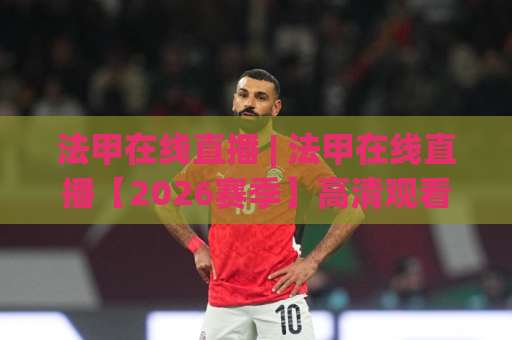 法甲在线直播 | 法甲在线直播【2026赛季】高清观看渠道+赛程解析与避坑指南-最大热门最稳咪咕体育投球站半全场新用户大礼包赔率导航登录冠军 法甲在线直播 | 法甲在线直播【2026赛季】高清观看渠道+赛程解析与避坑指南-最大热门最稳咪咕体育投球站半全场新用户大礼包赔率导航登录冠军
