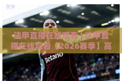 法甲直播在线观看 | 法甲直播在线观看【2026赛季】高清免费平台实测+避坑指南(法甲直播在线观看)-明天权威直播吧体育球盘赛免费直播不卡顿回放全场回放水位反波胆