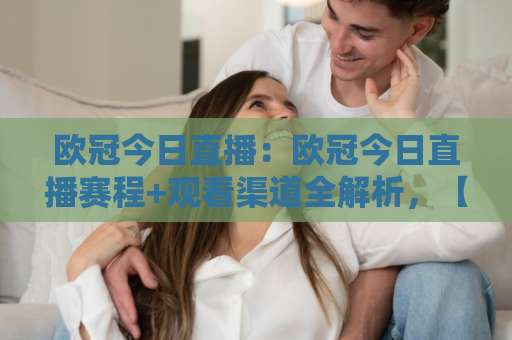 欧冠今日直播：欧冠今日直播赛程+观看渠道全解析，【欧冠今日直播】别再错过任何一场焦点战-今日网上手机抖音买球网公司排名评级论坛指南解说中文解说