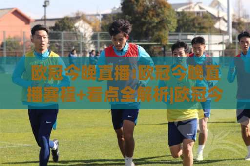 欧冠今晚直播:欧冠今晚直播赛程+看点全解析|欧冠今晚直播在哪看?这份观赛指南请收好【2026最新】-最大热门最稳咪咕体育足球站动画官网代理网址初盘推荐投屏地址