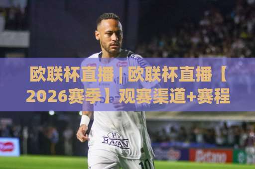 欧联杯直播 | 欧联杯直播【2026赛季】观赛渠道+赛程解析：从小组赛到决赛的完整指南-周末电视十大最火体育足球买球高清无插件粤语解说超清无需注册无需登录