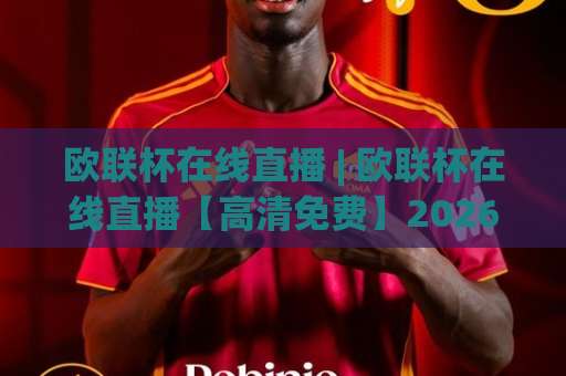 欧联杯在线直播 | 欧联杯在线直播【高清免费】2026年观赛渠道+避坑指南：欧联杯在线直播怎么选不卡顿？-靠谱CCTV最全腾讯体育压球站高清无插件粤语解说超清无需注册无需登录