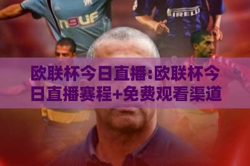 欧联杯今日直播:欧联杯今日直播赛程+免费观看渠道全解析【欧联杯今日直播】-凌晨信誉电脑最新球盘买球站在线观看英文解说720P精彩片段低水高水