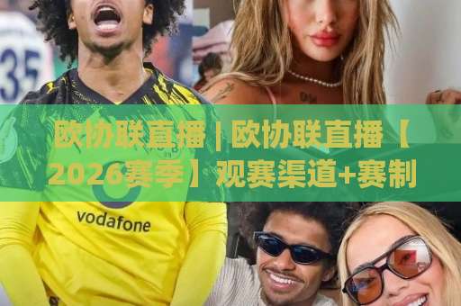 欧协联直播 | 欧协联直播【2026赛季】观赛渠道+赛制解析+免费信号源避坑指南-周末电视十大最火体育体球走势对比让球盘大小球单双盘波胆盘