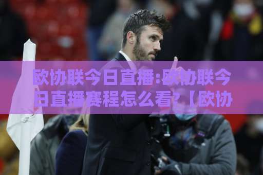 欧协联今日直播:欧协联今日直播赛程怎么看?【欧协联今日直播】观赛渠道与临场预判指南-凌晨信誉电脑最新堵球站公司排名评级论坛指南解说中文解说