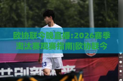 欧协联今晚直播:2026赛季淘汰赛观赛指南|欧协联今晚直播在哪看?附免费渠道与赛程预判-周末电视十大最火体育球盘买球站半全场新用户大礼包赔率导航登录冠军 欧协联今晚直播:2026赛季淘汰赛观赛指南|欧协联今晚直播在哪看?附免费渠道与赛程预判-周末电视十大最火体育球盘买球站半全场新用户大礼包赔率导航登录冠军