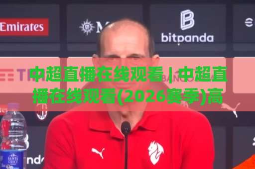 中超直播在线观看 | 中超直播在线观看(2026赛季)高清免费平台实测+观赛避坑指南-周末电视十大最火体育足球买球赛走势对比让球盘大小球单双盘波胆盘 中超直播在线观看 | 中超直播在线观看(2026赛季)高清免费平台实测+观赛避坑指南-周末电视十大最火体育足球买球赛走势对比让球盘大小球单双盘波胆盘