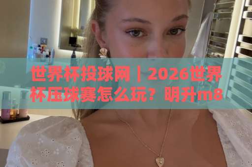 世界杯投球网｜2026世界杯压球赛怎么玩？明升m88体育站实战攻略