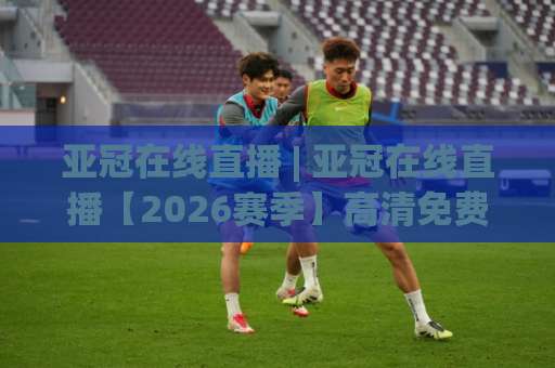 亚冠在线直播 | 亚冠在线直播【2026赛季】高清免费观看渠道与赛程全攻略(亚冠在线直播)-周末电视十大最火体育足球网入口观看链接无延迟集锦小球两球半