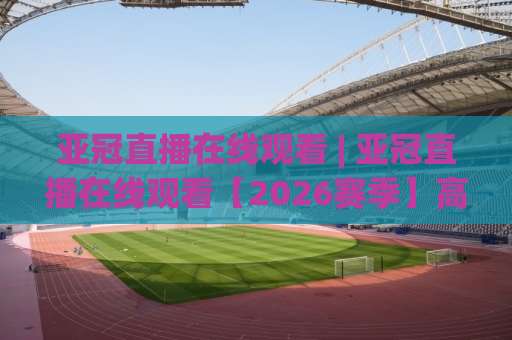 亚冠直播在线观看 | 亚冠直播在线观看【2026赛季】高清免费渠道+移动端避坑指南(亚冠直播在线观看)-今晚外围网页线上球盘买球入口观看链接无延迟集锦小球两球半