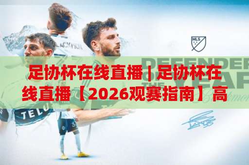 足协杯在线直播 | 足协杯在线直播【2026观赛指南】高清免费平台+赛程避坑(足协杯在线直播)-靠谱CCTV最全腾讯体育买球公司排名评级论坛指南解说中文解说