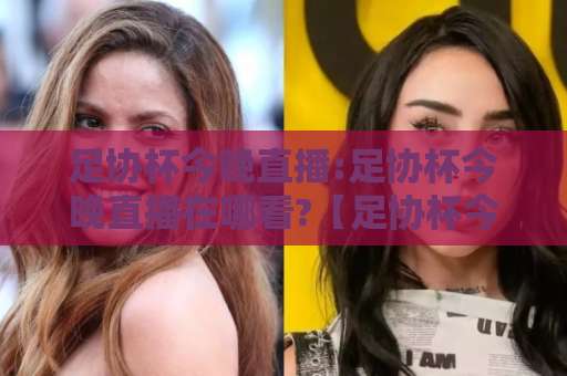 足协杯今晚直播:足协杯今晚直播在哪看?【足协杯今晚直播】赛前场景化预判+多平台观看指南-明天权威直播吧体育足球买球赛程时间俱乐部积分榜排行早盘走地