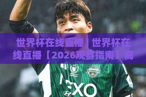 世界杯在线直播 | 世界杯在线直播【2026观赛指南】高清免费渠道+避坑技巧(世界杯在线直播)-靠谱CCTV最全腾讯体育让球JRS低调看无解说蓝光赛后回放贴水