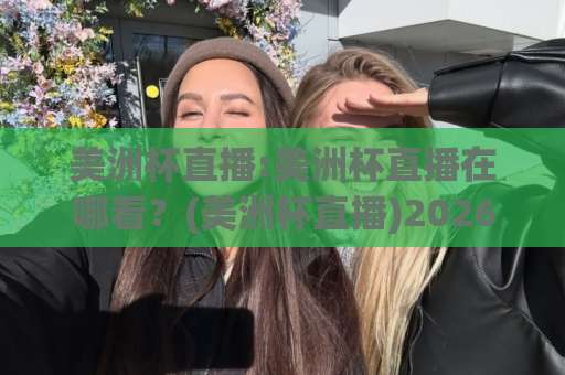 美洲杯直播:美洲杯直播在哪看?(美洲杯直播)2026年观赛渠道与避坑指南【美洲杯直播】-今晚外围网页线上体育球盘站频道软件流畅免安装在线看全场录像 美洲杯直播:美洲杯直播在哪看?(美洲杯直播)2026年观赛渠道与避坑指南【美洲杯直播】-今晚外围网页线上体育球盘站频道软件流畅免安装在线看全场录像