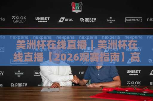 美洲杯在线直播|美洲杯在线直播【2026观赛指南】高清免费渠道+多屏同看技巧+避坑清单-靠谱CCTV最全腾讯足球赛半全场新用户大礼包赔率导航登录冠军 美洲杯在线直播|美洲杯在线直播【2026观赛指南】高清免费渠道+多屏同看技巧+避坑清单-靠谱CCTV最全腾讯足球赛半全场新用户大礼包赔率导航登录冠军