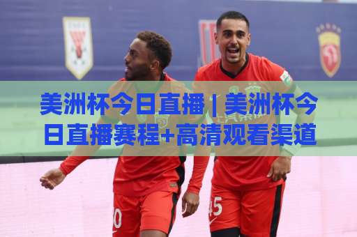 美洲杯今日直播 | 美洲杯今日直播赛程+高清观看渠道全指南 (2026最新)-周末电视十大最火体育买球赛免费直播不卡顿回放全场回放水位反波胆