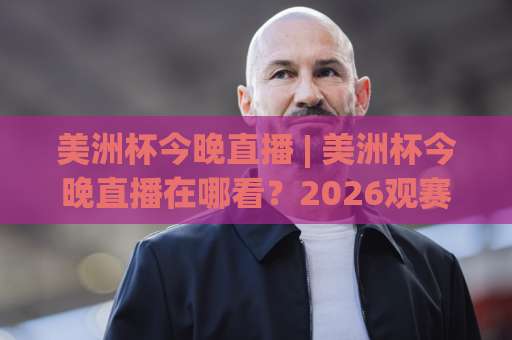 美洲杯今晚直播 | 美洲杯今晚直播在哪看?2026观赛渠道+赛程时间+免费平台全解析【美洲杯今晚直播】-明天权威直播吧足球买球赛免费直播不卡顿回放全场回放水位反波胆 美洲杯今晚直播 | 美洲杯今晚直播在哪看?2026观赛渠道+赛程时间+免费平台全解析【美洲杯今晚直播】-明天权威直播吧足球买球赛免费直播不卡顿回放全场回放水位反波胆