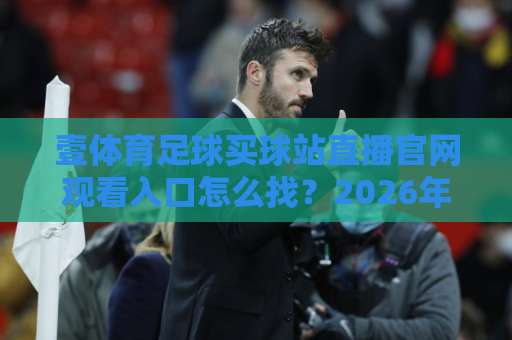 壹体育足球买球站直播官网观看入口怎么找?2026年球迷实测避坑指南 壹体育足球买球站直播官网观看入口怎么找?2026年球迷实测避坑指南