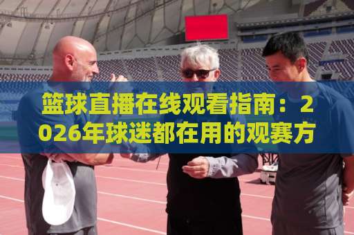 篮球直播在线观看指南:2026年球迷都在用的观赛方式,你选对了吗?-凌晨信誉电脑最新体育球盘买球球盘登入竞投预选4K波胆独赢中水 篮球直播在线观看指南:2026年球迷都在用的观赛方式,你选对了吗?-凌晨信誉电脑最新体育球盘买球球盘登入竞投预选4K波胆独赢中水