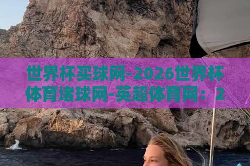 世界杯买球网-2026世界杯体育堵球网-英超体育网：2026世界杯观赛与投注指南【世界杯买球网】全面解析