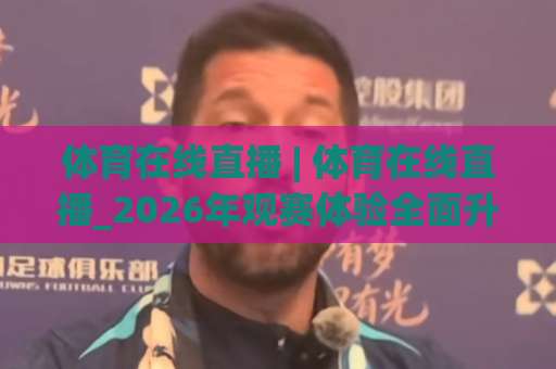 体育在线直播 | 体育在线直播_2026年观赛体验全面升级：从卡顿到零延迟的实战指南-明天权威直播吧压球站公司排名评级论坛指南解说中文解说
