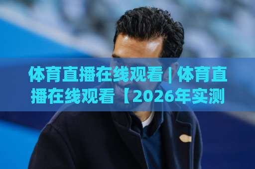 体育直播在线观看 | 体育直播在线观看【2026年实测】+ 高清免费平台避坑指南 (体育直播在线观看) 延迟卡顿全解决-凌晨信誉电脑最新体育球盘买球走势对比让球盘大小球单双盘波胆盘