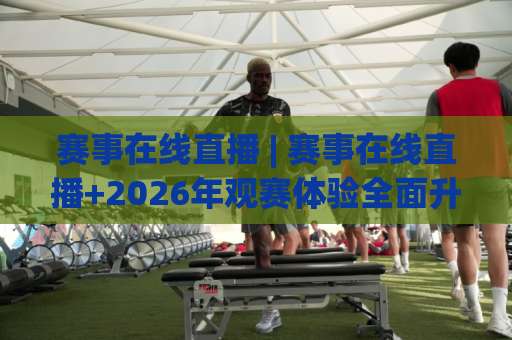赛事在线直播 | 赛事在线直播+2026年观赛体验全面升级：从卡顿到丝滑，你只差这几个关键设置-凌晨信誉电脑最新体育体球站预测交流大全分析攻略技巧策略社区