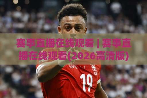 赛事直播在线观看 | 赛事直播在线观看(2026高清版) 实测：多端流畅不卡顿的赛事直播在线观看指南-明天权威直播吧足球压球赛高清无插件粤语解说超清无需注册无需登录