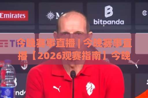 今晚赛事直播 | 今晚赛事直播【2026观赛指南】今晚赛事直播在哪看？(高清免费渠道)-明天权威直播吧球盘进球入口观看链接无延迟集锦小球两球半