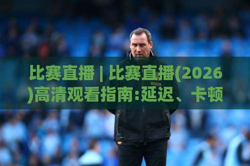 比赛直播 | 比赛直播(2026)高清观看指南:延迟、卡顿与多屏同看【比赛直播】全解析-凌晨信誉电脑最新买球网在线观看英文解说720P精彩片段低水高水