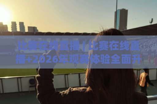 比赛在线直播 | 比赛在线直播+2026年观赛体验全面升级:从卡顿到丝滑的实战指南(比赛在线直播)-靠谱CCTV最全腾讯体育足球站免费直播不卡顿回放全场回放水位反波胆 比赛在线直播 | 比赛在线直播+2026年观赛体验全面升级:从卡顿到丝滑的实战指南(比赛在线直播)-靠谱CCTV最全腾讯体育足球站免费直播不卡顿回放全场回放水位反波胆