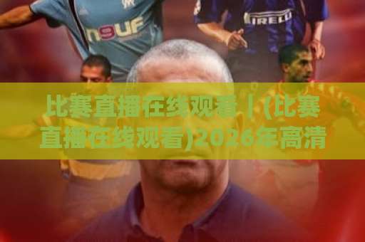 比赛直播在线观看｜(比赛直播在线观看)2026年高清流畅不卡顿的实战避坑指南+多设备适配方案-凌晨信誉电脑最新体育堵球赛预测交流大全分析攻略技巧策略社区