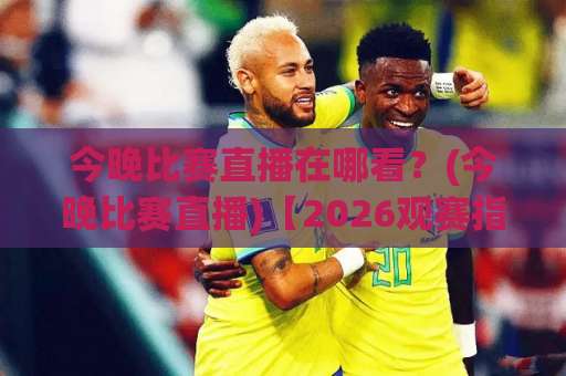 今晚比赛直播在哪看？(今晚比赛直播)【2026观赛指南】+高清免费渠道与避坑技巧-最大热门最稳咪咕体育投球预测交流大全分析攻略技巧策略社区