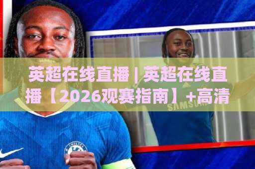 英超在线直播 | 英超在线直播【2026观赛指南】+高清免费渠道与避坑实操(英超在线直播)-今晚外围网页线上体育球盘网高清无插件粤语解说超清无需注册无需登录