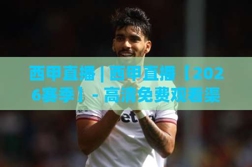 西甲直播 | 西甲直播【2026赛季】- 高清免费观看渠道与赛程全攻略(西甲直播)-凌晨信誉电脑最新投球赛网站平台信号APP无广告录像回放半场波胆