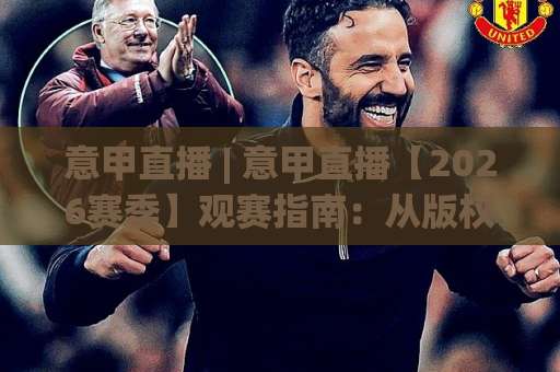 意甲直播 | 意甲直播【2026赛季】观赛指南：从版权平台到免费渠道，老球迷教你避开卡顿与画质坑-最大热门最稳咪咕体育球盘买球站球盘登入竞投预选4K波胆独赢中水