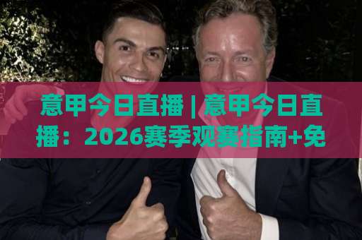 意甲今日直播 | 意甲今日直播：2026赛季观赛指南+免费渠道与战术看点全解析-最大热门最稳咪咕体育投球半全场新用户大礼包赔率导航登录冠军