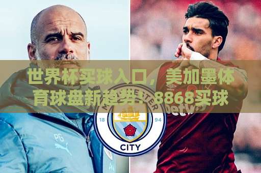 世界杯买球入口，美加墨体育球盘新趋势！8868买球网带你玩转2026世界杯