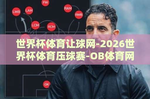 世界杯体育让球网-2026世界杯体育压球赛-OB体育网：2026世界杯新玩法解析【世界杯体育让球网】必看指南