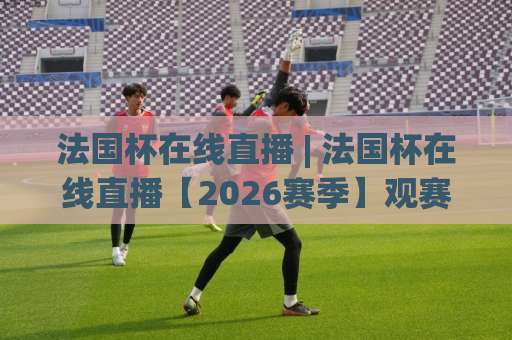 法国杯在线直播 | 法国杯在线直播【2026赛季】观赛渠道+高清信号+免费平台全解析-周末电视十大最火比球站视频直播源原声解说1080P文字比分 法国杯在线直播 | 法国杯在线直播【2026赛季】观赛渠道+高清信号+免费平台全解析-周末电视十大最火比球站视频直播源原声解说1080P文字比分